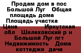 Продам дом в пос.Большой Луг › Общая площадь дома ­ 68 › Площадь участка ­ 20 › Цена ­ 950 000 - Иркутская обл., Шелеховский р-н, Большой Луг пгт Недвижимость » Дома, коттеджи, дачи продажа   . Иркутская обл.